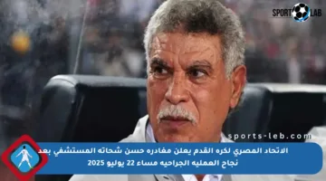 الاتحاد المصري لكرة القدم يعلن مغادرة حسن شحاته المستشفى بعد نجاح العملية الجراحية مساء 22 يوليو 2025